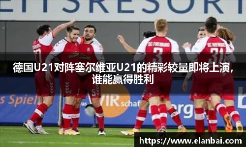 德国U21对阵塞尔维亚U21的精彩较量即将上演，谁能赢得胜利