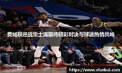 费城联迎战里士满期待精彩对决与球迷热情共鸣